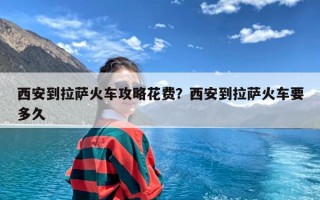 西安到拉萨火车攻略花费？西安到拉萨火车要多久