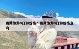 西藏旅游8日游价格？西藏旅游8日游价格查询