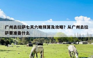 广州去拉萨七天六晚预算及攻略？从广州去拉萨要准备什么