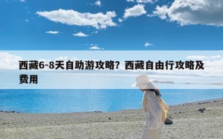西藏6-8天自助游攻略？西藏自由行攻略及费用