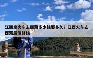 江西坐火车去西藏多少钱要多久？江西火车去西藏最佳路线