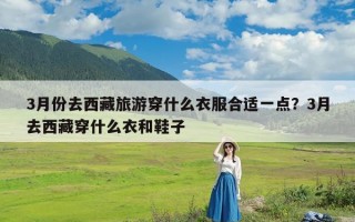 3月份去西藏旅游穿什么衣服合适一点？3月去西藏穿什么衣和鞋子