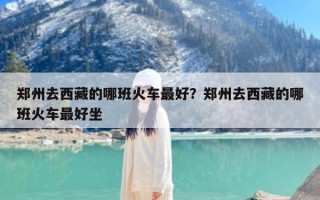 郑州去西藏的哪班火车最好？郑州去西藏的哪班火车最好坐