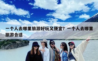 一个人去哪里旅游好玩又便宜？一个人去哪里旅游合适