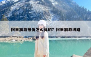 阿里旅游报价怎么算的？阿里旅游线路