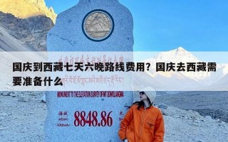 国庆到西藏七天六晚路线费用？国庆去西藏需要准备什么
