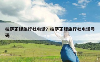 拉萨正规旅行社电话？拉萨正规旅行社电话号码