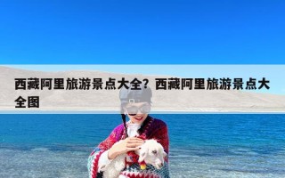 西藏阿里旅游景点大全？西藏阿里旅游景点大全图
