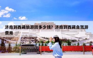 济南到西藏旅游团多少钱？济南到西藏自驾游费用