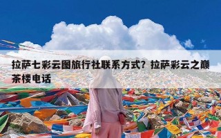 拉萨七彩云图旅行社联系方式？拉萨彩云之巅茶楼电话