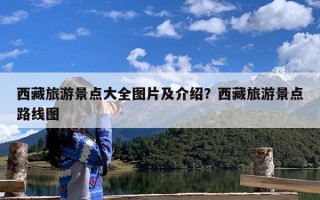 西藏旅游景点大全图片及介绍？西藏旅游景点路线图