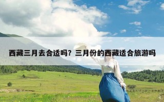 西藏三月去合适吗？三月份的西藏适合旅游吗