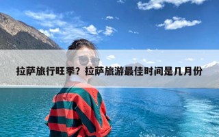 拉萨旅行旺季？拉萨旅游最佳时间是几月份