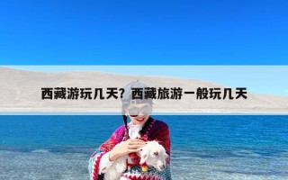 西藏游玩几天？西藏旅游一般玩几天