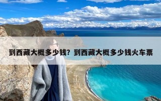 到西藏大概多少钱？到西藏大概多少钱火车票