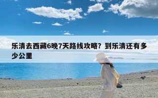乐清去西藏6晚7天路线攻略？到乐清还有多少公里