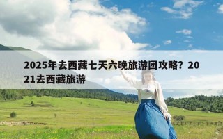 2025年去西藏七天六晚旅游团攻略？2021去西藏旅游
