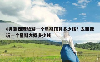 8月到西藏旅游一个星期预算多少钱？去西藏玩一个星期大概多少钱
