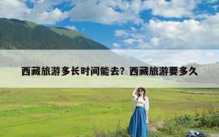 西藏旅游多长时间能去？西藏旅游要多久