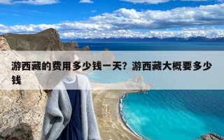 游西藏的费用多少钱一天？游西藏大概要多少钱