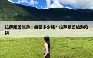 拉萨跟团旅游一般要多少钱？拉萨跟团旅游陷阱