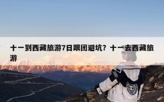 十一到西藏旅游7日跟团避坑？十一去西藏旅游