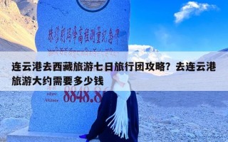 连云港去西藏旅游七日旅行团攻略？去连云港旅游大约需要多少钱