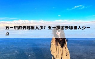 五一旅游去哪里人少？五一旅游去哪里人少一点