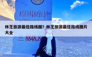 林芝旅游最佳路线图？林芝旅游最佳路线图片大全