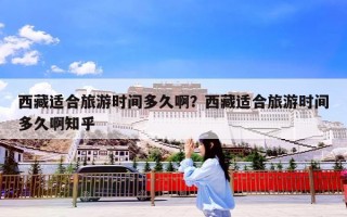 西藏适合旅游时间多久啊？西藏适合旅游时间多久啊知乎
