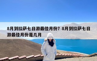 8月到拉萨七日游最佳月份？8月到拉萨七日游最佳月份是几月