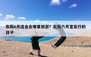 农历6月适合去哪里旅游？农历六月宜出行的日子