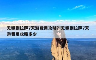 无锡到拉萨7天游费用攻略？无锡到拉萨7天游费用攻略多少