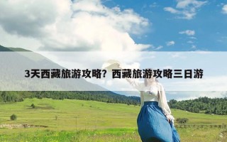 3天西藏旅游攻略？西藏旅游攻略三日游