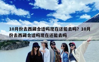 10月份去西藏合适吗现在还能去吗？10月份去西藏合适吗现在还能去吗