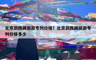 北京到西藏旅游专列价格？北京到西藏旅游专列价格多少