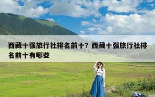 西藏十强旅行社排名前十？西藏十强旅行社排名前十有哪些