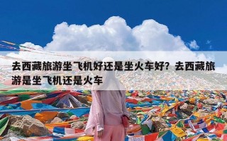 去西藏旅游坐飞机好还是坐火车好？去西藏旅游是坐飞机还是火车