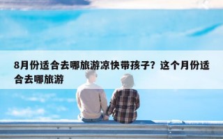 8月份适合去哪旅游凉快带孩子？这个月份适合去哪旅游