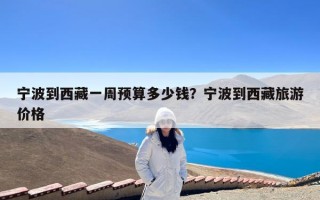 宁波到西藏一周预算多少钱？宁波到西藏旅游价格