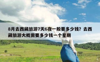 8月去西藏旅游7天6夜一般要多少钱？去西藏旅游大概需要多少钱一个星期