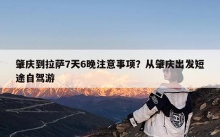 肇庆到拉萨7天6晚注意事项？从肇庆出发短途自驾游