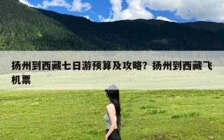 扬州到西藏七日游预算及攻略？扬州到西藏飞机票