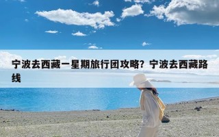 宁波去西藏一星期旅行团攻略？宁波去西藏路线