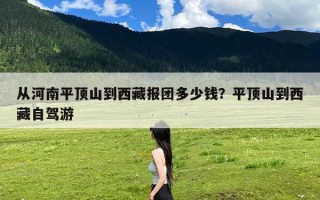 从河南平顶山到西藏报团多少钱？平顶山到西藏自驾游