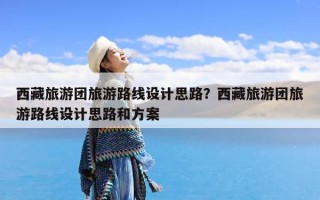 西藏旅游团旅游路线设计思路？西藏旅游团旅游路线设计思路和方案