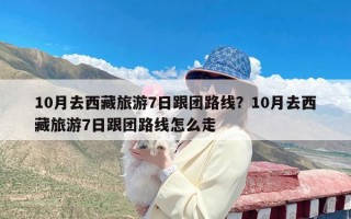10月去西藏旅游7日跟团路线？10月去西藏旅游7日跟团路线怎么走