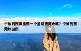 宁波到西藏旅游一个星期费用攻略？宁波到西藏旅游团