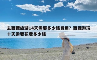 去西藏旅游14天需要多少钱费用？西藏游玩十天需要花费多少钱