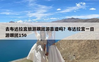 去布达拉宫旅游跟团游靠谱吗？布达拉宫一日游跟团150